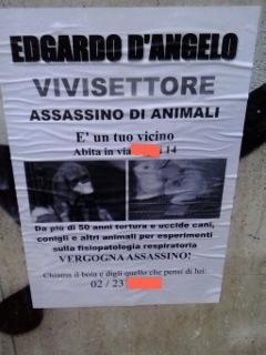 Edgardo D’Angelo, vivisector, animal assassin, he is your neighbour, he lives in *address* For over 50 years he has killed and tortured dogs, rabbits and other animals for experiments about respiratory physiopathology. Shame on you, assassin! Call the killer and let him know what you think about him *number*